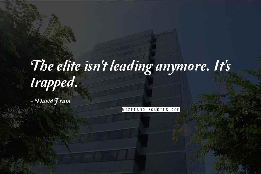 David Frum Quotes: The elite isn't leading anymore. It's trapped.