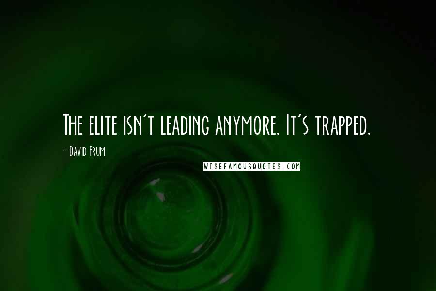 David Frum Quotes: The elite isn't leading anymore. It's trapped.