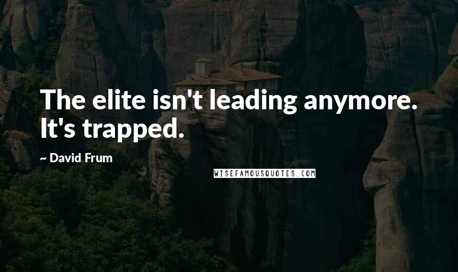 David Frum Quotes: The elite isn't leading anymore. It's trapped.