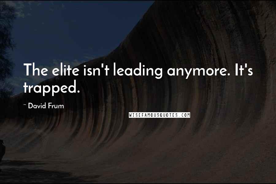 David Frum Quotes: The elite isn't leading anymore. It's trapped.