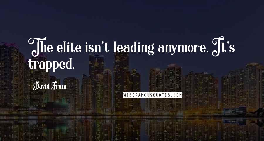 David Frum Quotes: The elite isn't leading anymore. It's trapped.