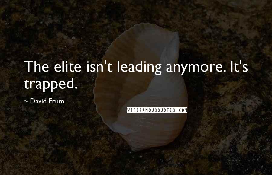 David Frum Quotes: The elite isn't leading anymore. It's trapped.