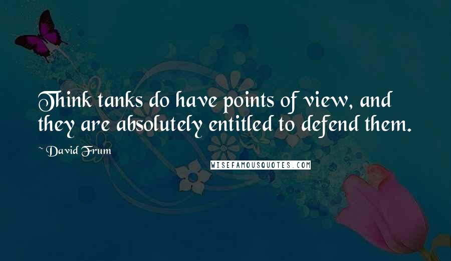 David Frum Quotes: Think tanks do have points of view, and they are absolutely entitled to defend them.