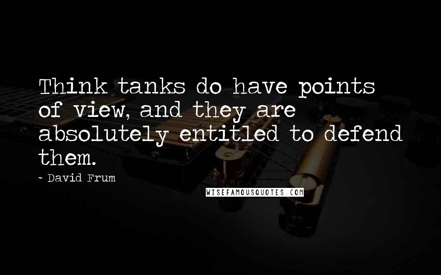 David Frum Quotes: Think tanks do have points of view, and they are absolutely entitled to defend them.