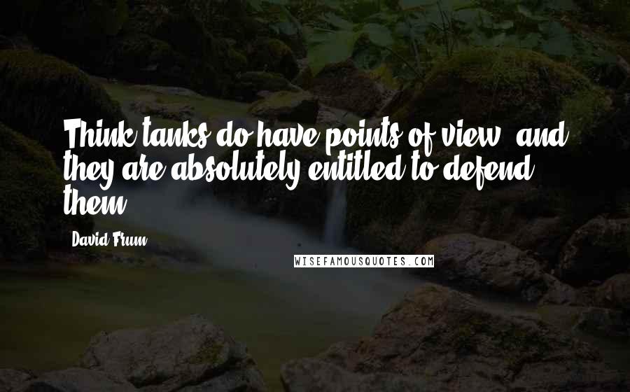 David Frum Quotes: Think tanks do have points of view, and they are absolutely entitled to defend them.