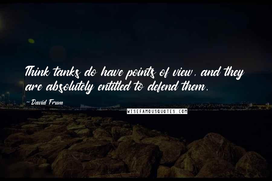 David Frum Quotes: Think tanks do have points of view, and they are absolutely entitled to defend them.