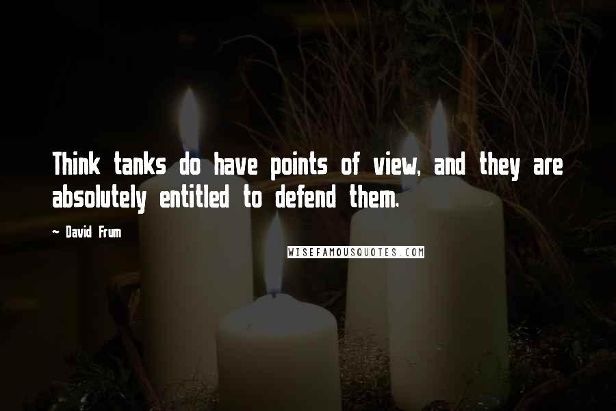 David Frum Quotes: Think tanks do have points of view, and they are absolutely entitled to defend them.