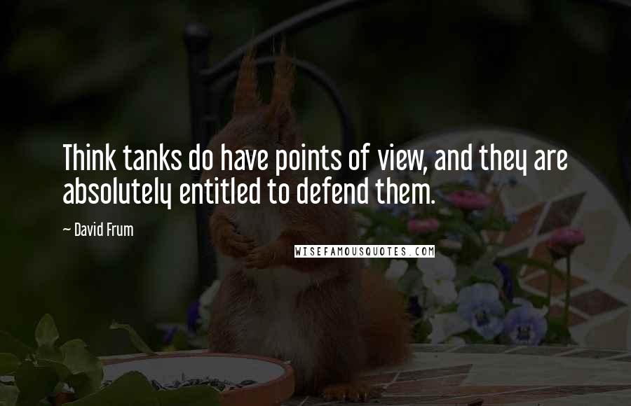 David Frum Quotes: Think tanks do have points of view, and they are absolutely entitled to defend them.