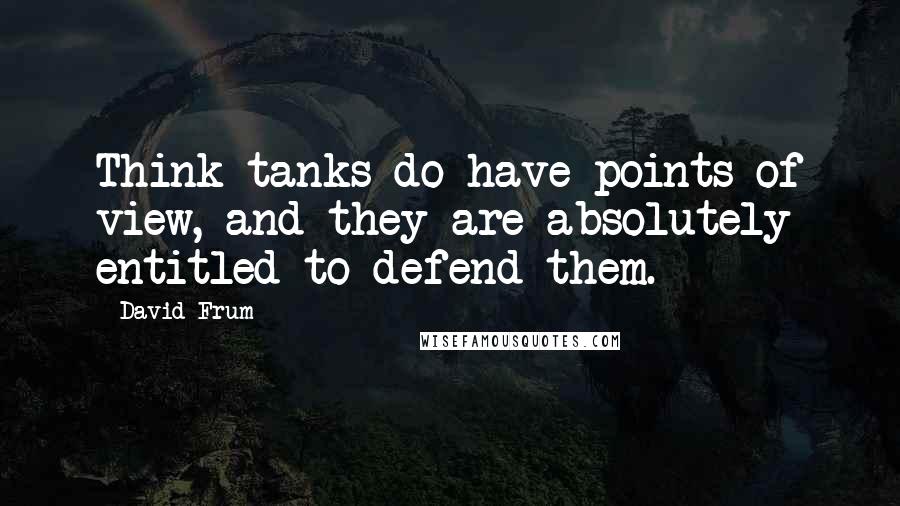 David Frum Quotes: Think tanks do have points of view, and they are absolutely entitled to defend them.