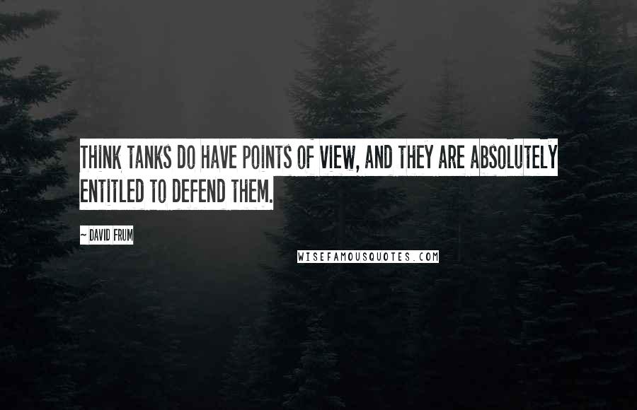 David Frum Quotes: Think tanks do have points of view, and they are absolutely entitled to defend them.