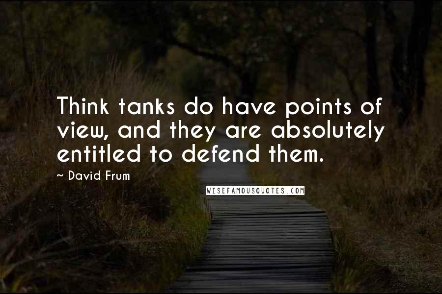 David Frum Quotes: Think tanks do have points of view, and they are absolutely entitled to defend them.