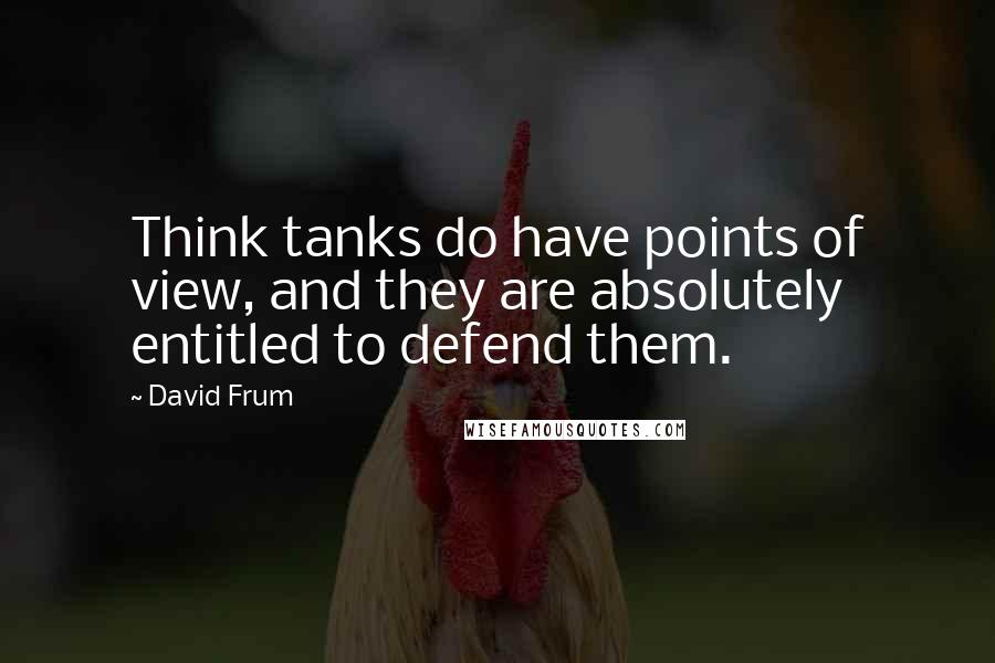 David Frum Quotes: Think tanks do have points of view, and they are absolutely entitled to defend them.