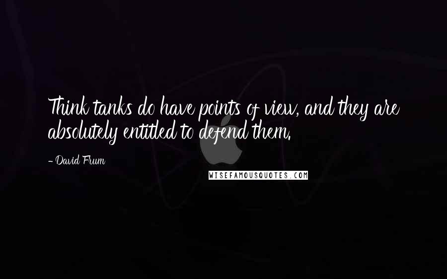 David Frum Quotes: Think tanks do have points of view, and they are absolutely entitled to defend them.