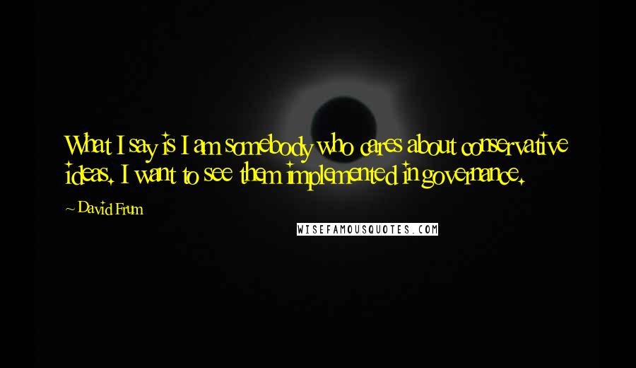 David Frum Quotes: What I say is I am somebody who cares about conservative ideas. I want to see them implemented in governance.
