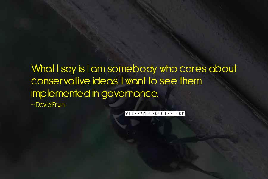 David Frum Quotes: What I say is I am somebody who cares about conservative ideas. I want to see them implemented in governance.