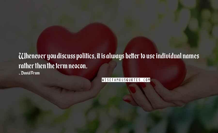 David Frum Quotes: Whenever you discuss politics, it is always better to use individual names rather then the term neocon.