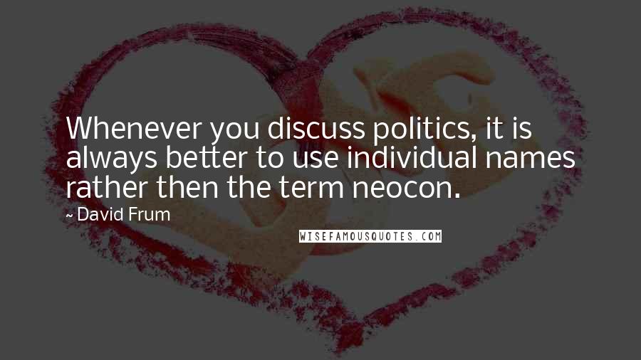 David Frum Quotes: Whenever you discuss politics, it is always better to use individual names rather then the term neocon.