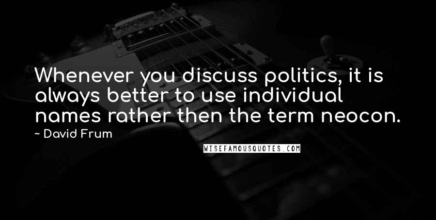 David Frum Quotes: Whenever you discuss politics, it is always better to use individual names rather then the term neocon.