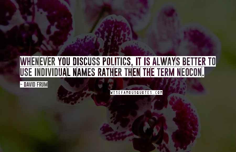David Frum Quotes: Whenever you discuss politics, it is always better to use individual names rather then the term neocon.