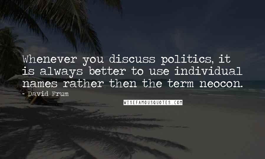 David Frum Quotes: Whenever you discuss politics, it is always better to use individual names rather then the term neocon.