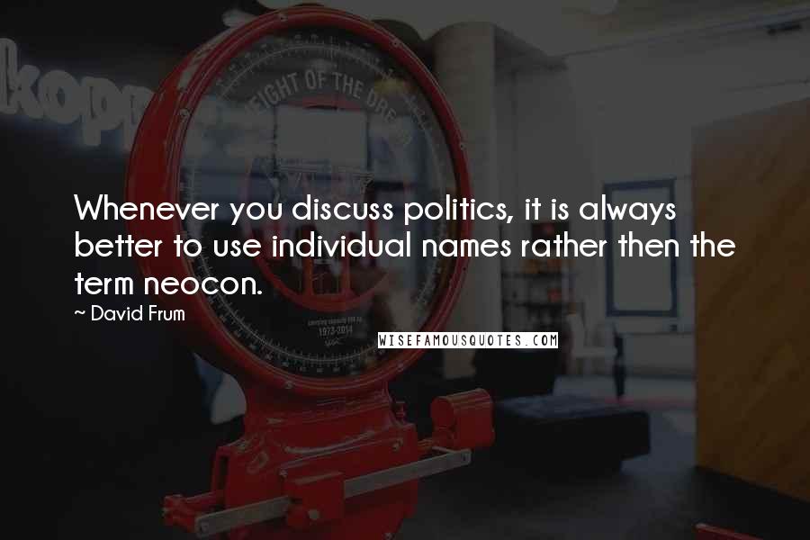 David Frum Quotes: Whenever you discuss politics, it is always better to use individual names rather then the term neocon.