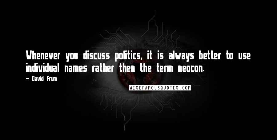 David Frum Quotes: Whenever you discuss politics, it is always better to use individual names rather then the term neocon.