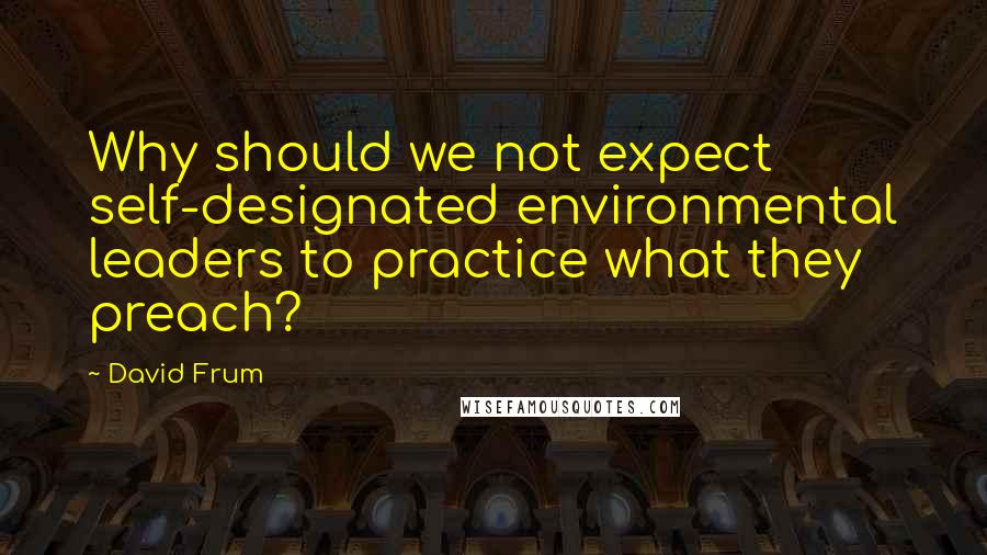 David Frum Quotes: Why should we not expect self-designated environmental leaders to practice what they preach?