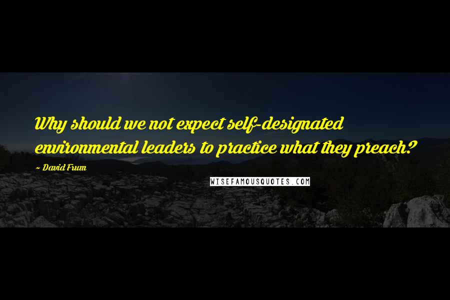 David Frum Quotes: Why should we not expect self-designated environmental leaders to practice what they preach?