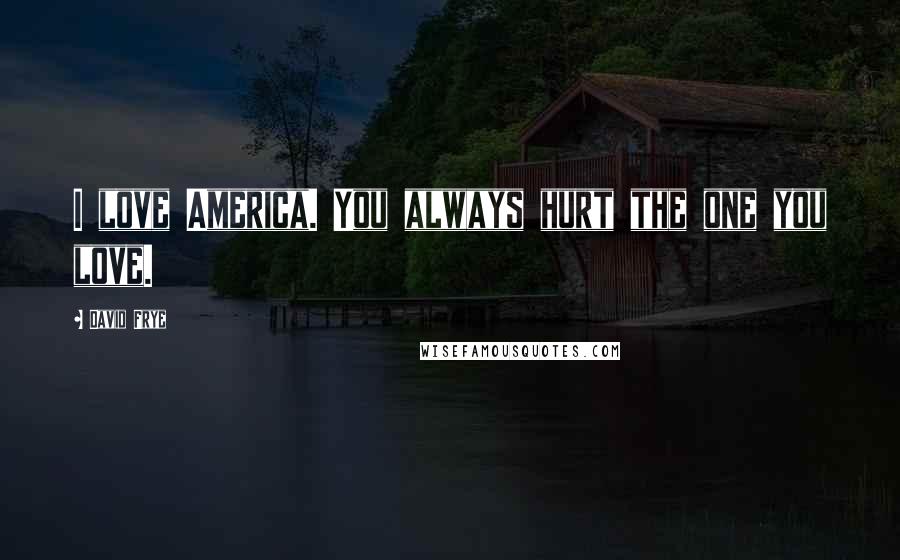 David Frye Quotes: I love America. You always hurt the one you love.