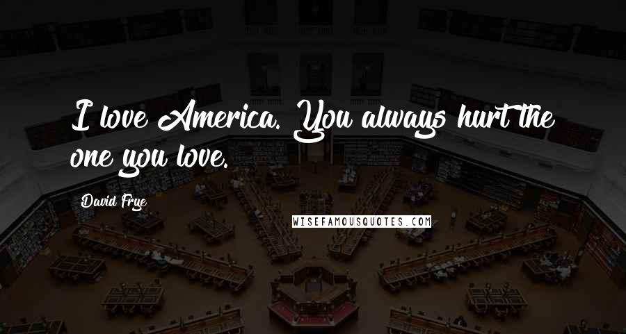 David Frye Quotes: I love America. You always hurt the one you love.