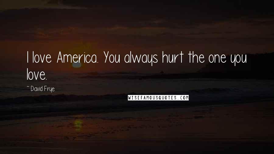 David Frye Quotes: I love America. You always hurt the one you love.