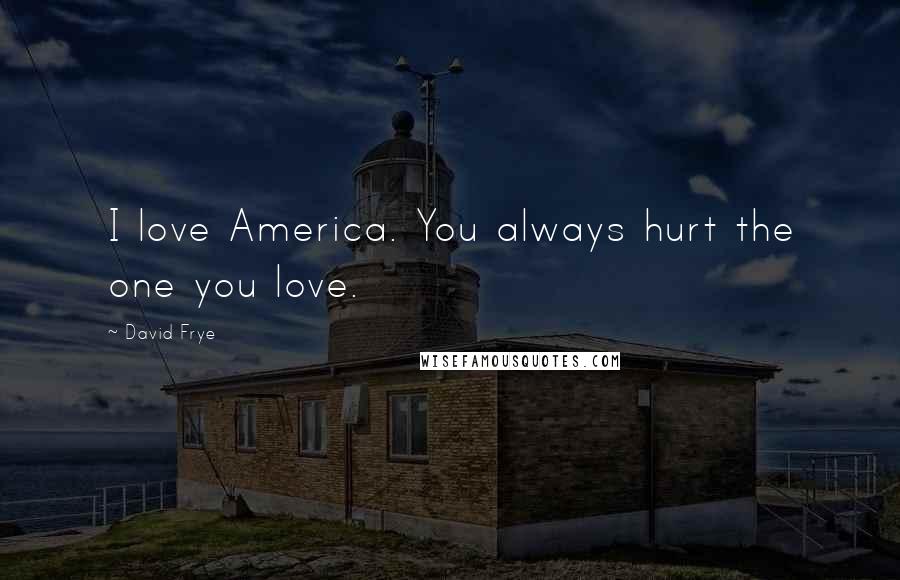 David Frye Quotes: I love America. You always hurt the one you love.