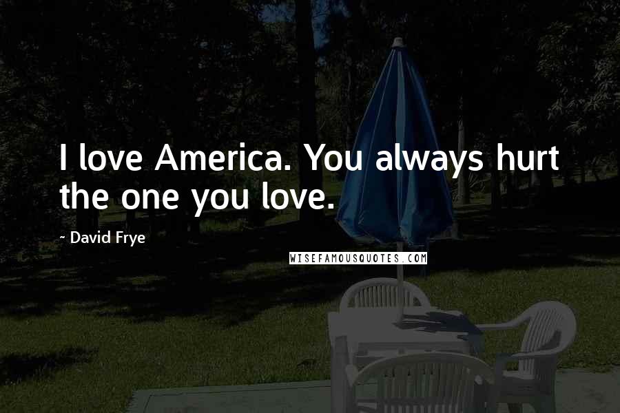 David Frye Quotes: I love America. You always hurt the one you love.
