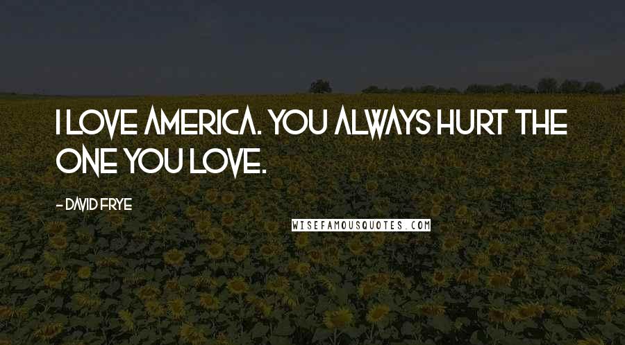 David Frye Quotes: I love America. You always hurt the one you love.