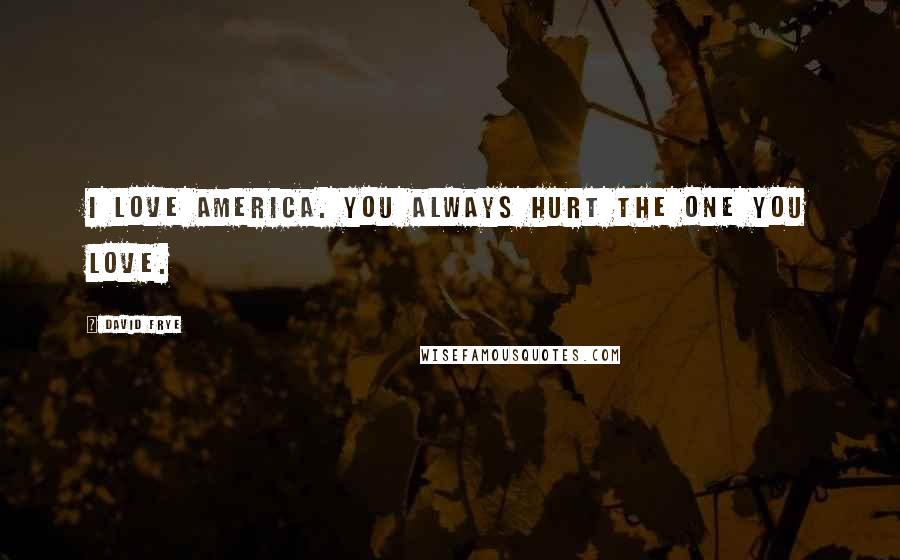 David Frye Quotes: I love America. You always hurt the one you love.