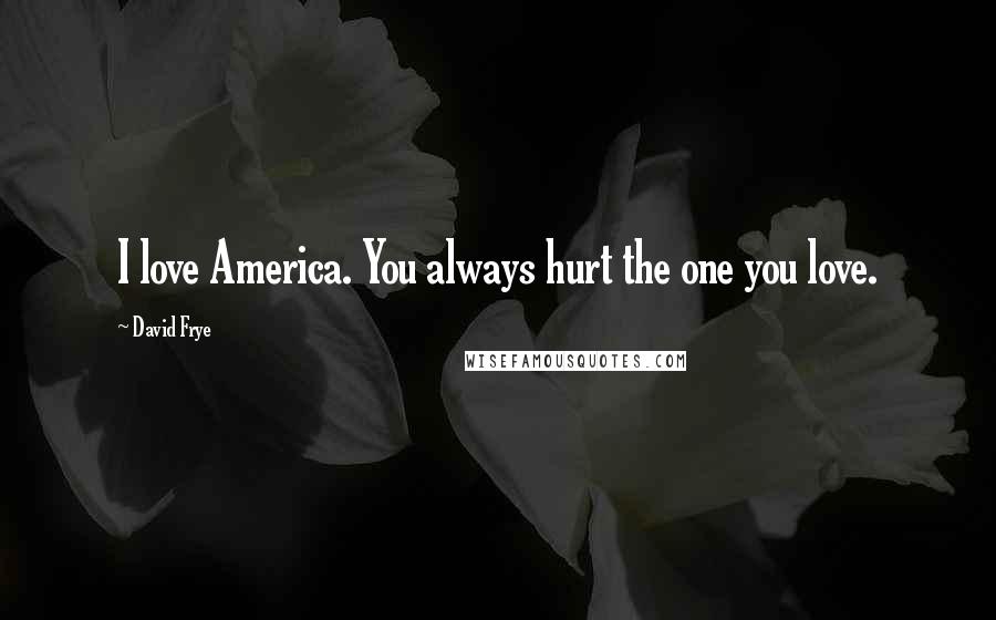 David Frye Quotes: I love America. You always hurt the one you love.