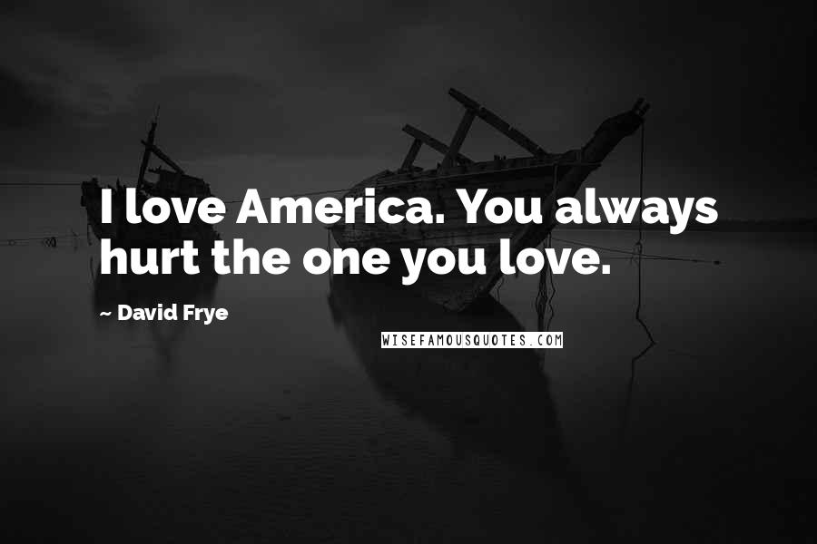 David Frye Quotes: I love America. You always hurt the one you love.