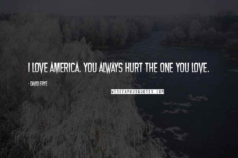 David Frye Quotes: I love America. You always hurt the one you love.