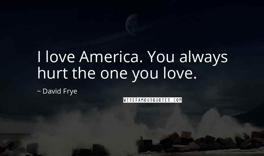 David Frye Quotes: I love America. You always hurt the one you love.