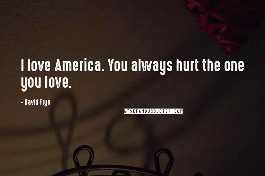 David Frye Quotes: I love America. You always hurt the one you love.