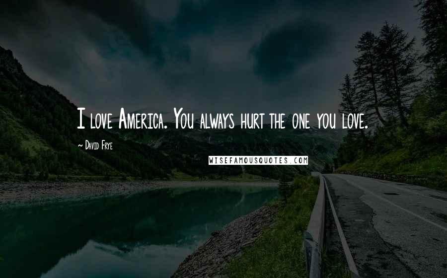 David Frye Quotes: I love America. You always hurt the one you love.