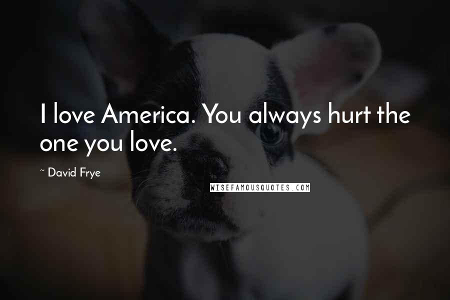 David Frye Quotes: I love America. You always hurt the one you love.