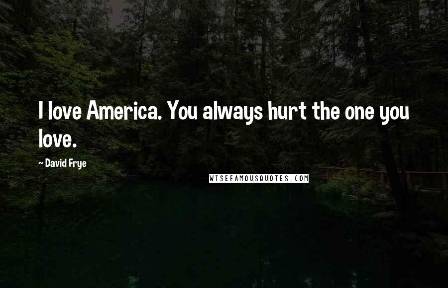 David Frye Quotes: I love America. You always hurt the one you love.