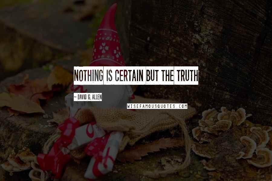 David G. Allen Quotes: Nothing is certain but the truth