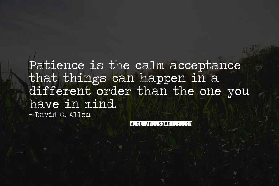 David G. Allen Quotes: Patience is the calm acceptance that things can happen in a different order than the one you have in mind.