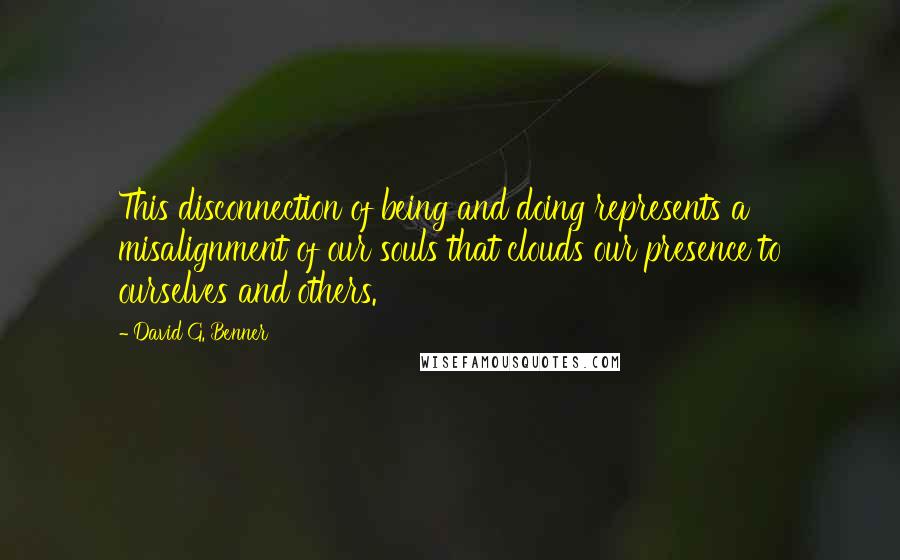 David G. Benner Quotes: This disconnection of being and doing represents a misalignment of our souls that clouds our presence to ourselves and others.