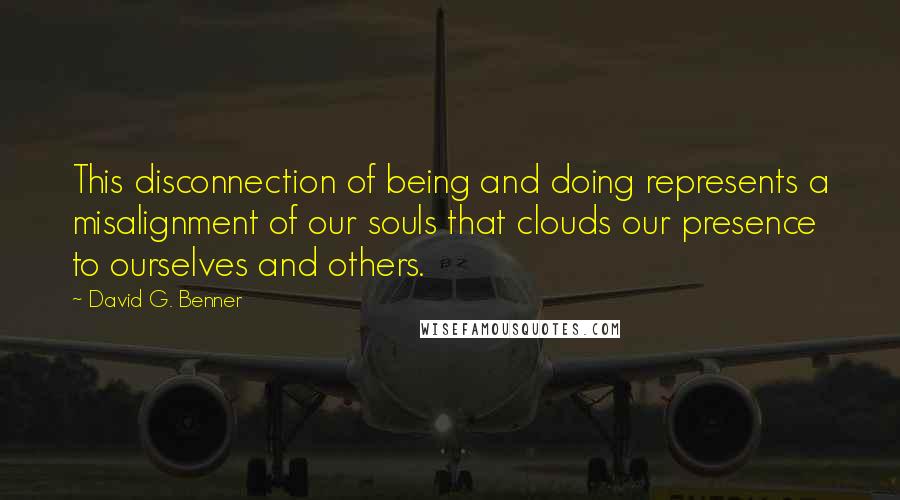 David G. Benner Quotes: This disconnection of being and doing represents a misalignment of our souls that clouds our presence to ourselves and others.