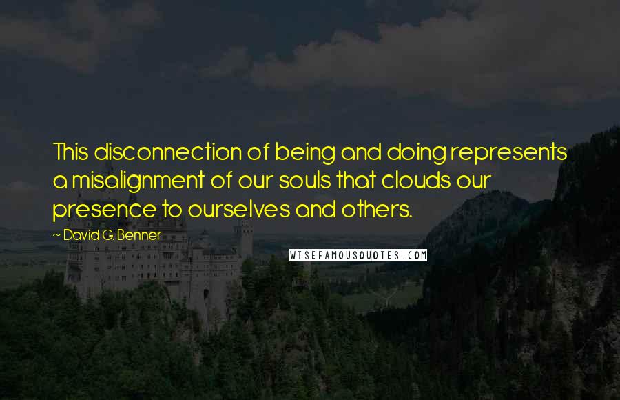 David G. Benner Quotes: This disconnection of being and doing represents a misalignment of our souls that clouds our presence to ourselves and others.