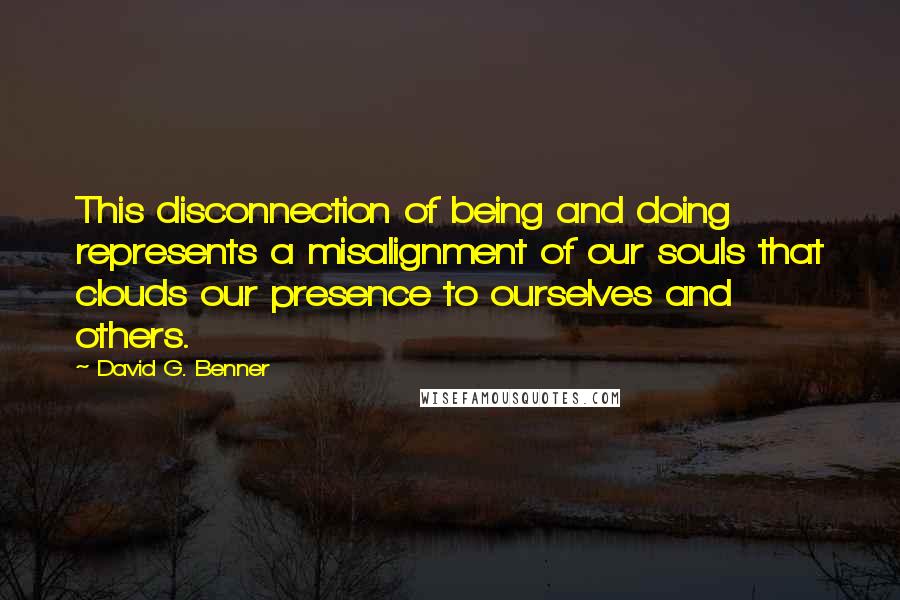 David G. Benner Quotes: This disconnection of being and doing represents a misalignment of our souls that clouds our presence to ourselves and others.