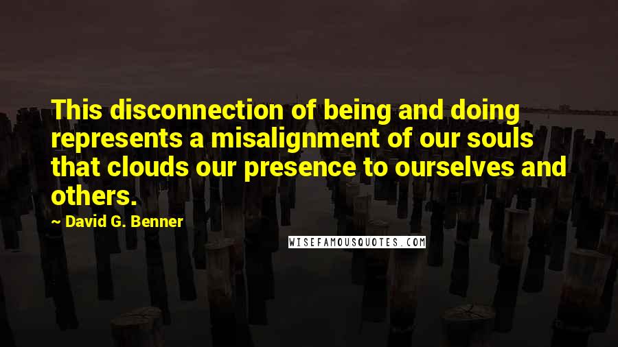 David G. Benner Quotes: This disconnection of being and doing represents a misalignment of our souls that clouds our presence to ourselves and others.